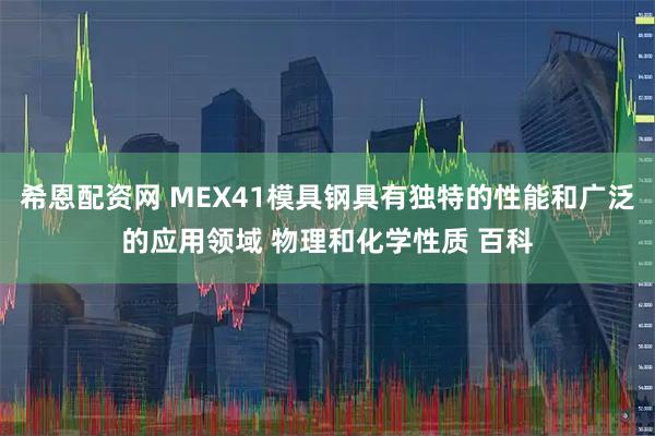 希恩配资网 MEX41模具钢具有独特的性能和广泛的应用领域 物理和化学性质 百科