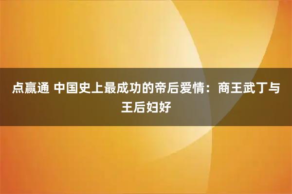 点赢通 中国史上最成功的帝后爱情：商王武丁与王后妇好