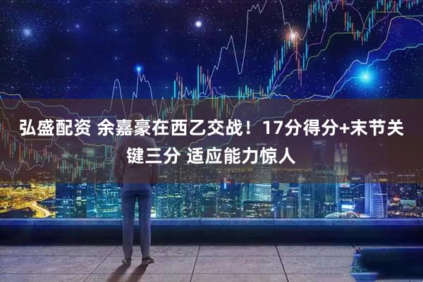 弘盛配资 余嘉豪在西乙交战！17分得分+末节关键三分 适应能力惊人