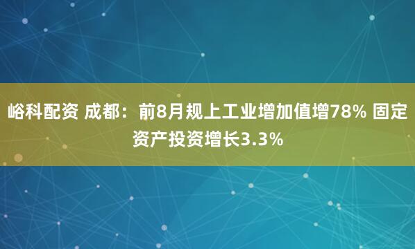 峪科配资 成都：前8月规上工业增加值增78% 固定资产投资增长3.3%