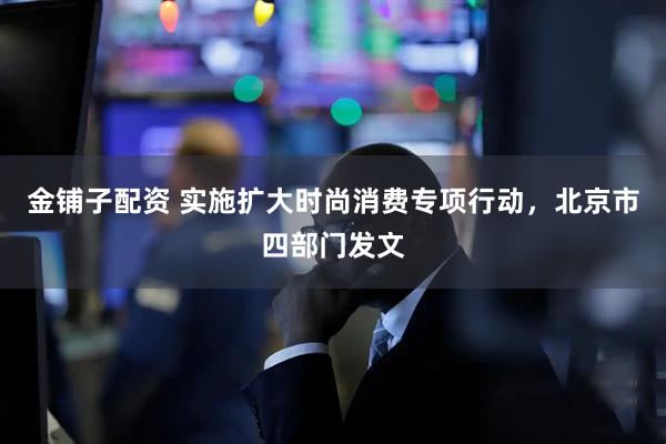 金铺子配资 实施扩大时尚消费专项行动，北京市四部门发文