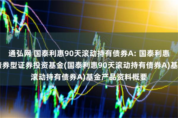 通弘网 国泰利惠90天滚动持有债券A: 国泰利惠90天滚动持有债券型证券投资基金(国泰利惠90天滚动持有债券A)基金产品资料概要