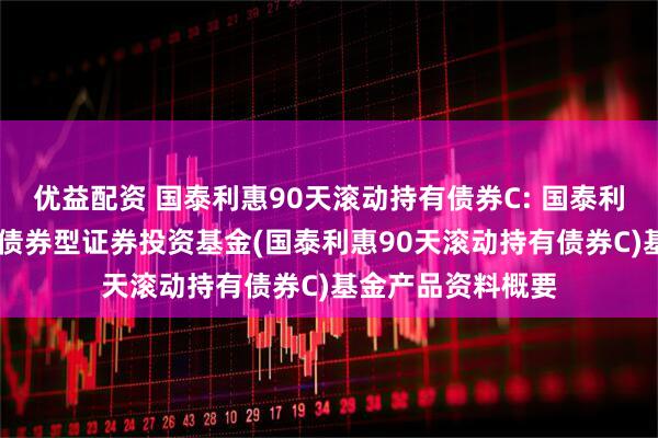 优益配资 国泰利惠90天滚动持有债券C: 国泰利惠90天滚动持有债券型证券投资基金(国泰利惠90天滚动持有债券C)基金产品资料概要