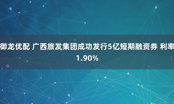御龙优配 广西旅发集团成功发行5亿短期融资券 利率1.90%