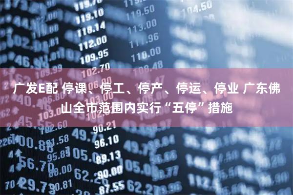 广发E配 停课、停工、停产、停运、停业 广东佛山全市范围内实行“五停”措施