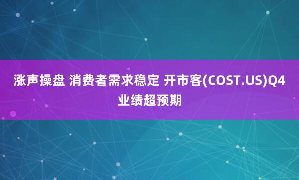 涨声操盘 消费者需求稳定 开市客(COST.US)Q4业绩超预期