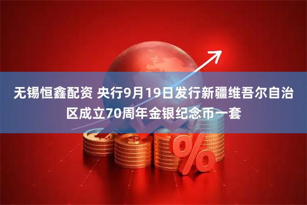 无锡恒鑫配资 央行9月19日发行新疆维吾尔自治区成立70周年金银纪念币一套