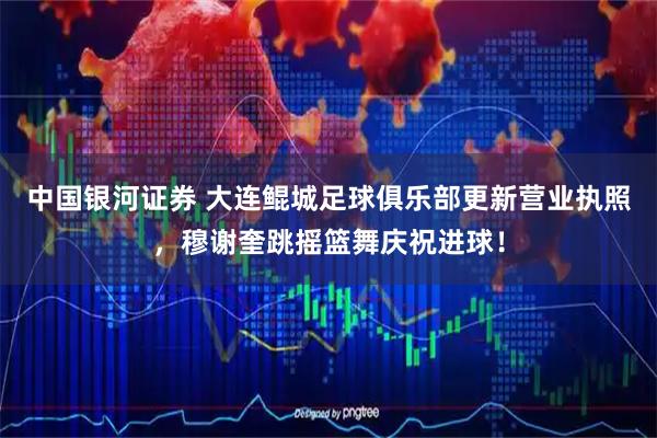 中国银河证券 大连鲲城足球俱乐部更新营业执照，穆谢奎跳摇篮舞庆祝进球！