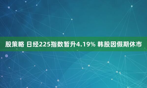 股策略 日经225指数暂升4.19% 韩股因假期休市