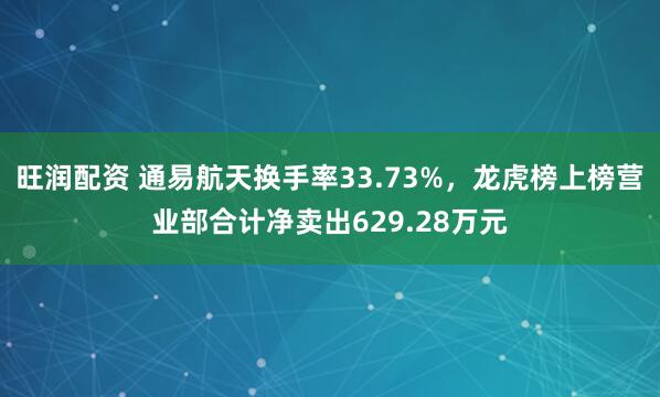 旺润配资 通易航天换手率33.73%，龙虎榜上榜营业部合计净卖出629.28万元