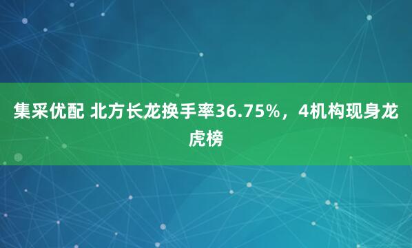 集采优配 北方长龙换手率36.75%，4机构现身龙虎榜