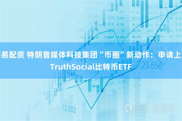 好易配资 特朗普媒体科技集团“币圈”新动作：申请上市TruthSocial比特币ETF