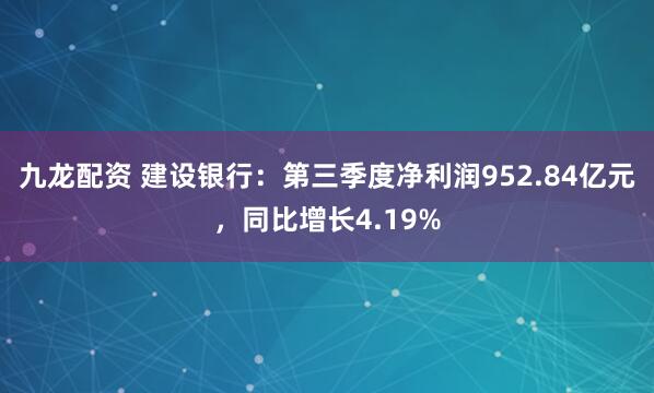 九龙配资 建设银行：第三季度净利润952.84亿元，同比增长4.19%
