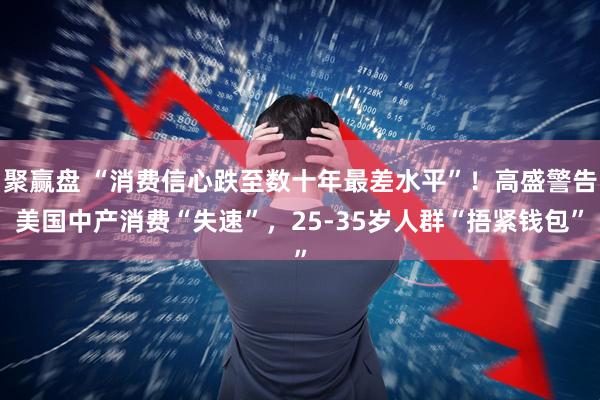 聚赢盘 “消费信心跌至数十年最差水平”！高盛警告美国中产消费“失速”，25-35岁人群“捂紧钱包”