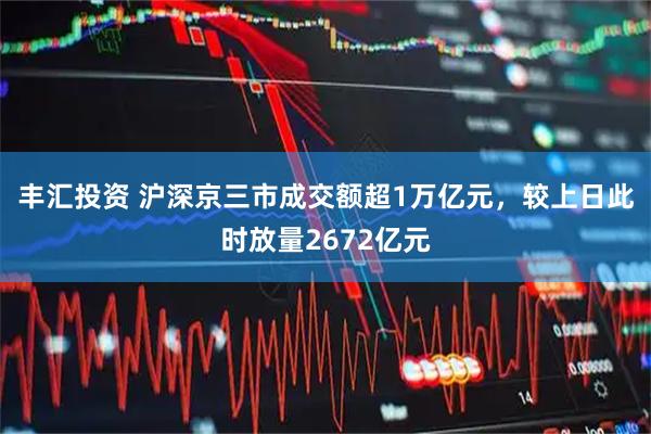 丰汇投资 沪深京三市成交额超1万亿元，较上日此时放量2672亿元