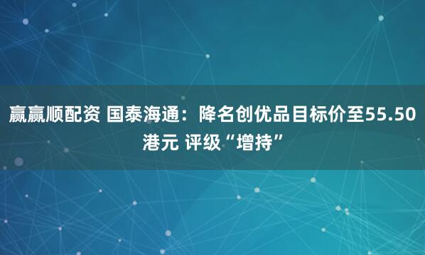 赢赢顺配资 国泰海通：降名创优品目标价至55.50港元 评级“增持”