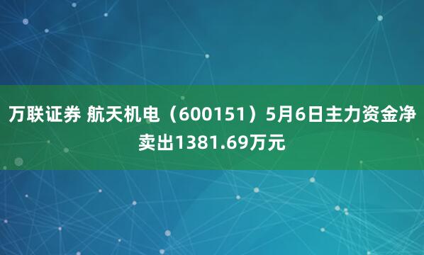 万联证券 航天机电（600151）5月6日主力资金净卖出1381.69万元