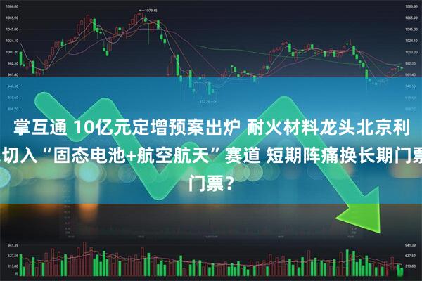 掌互通 10亿元定增预案出炉 耐火材料龙头北京利尔切入“固态电池+航空航天”赛道 短期阵痛换长期门票？