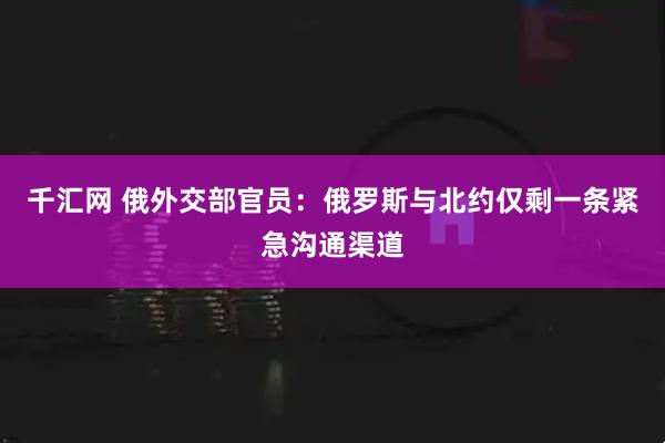 千汇网 俄外交部官员：俄罗斯与北约仅剩一条紧急沟通渠道