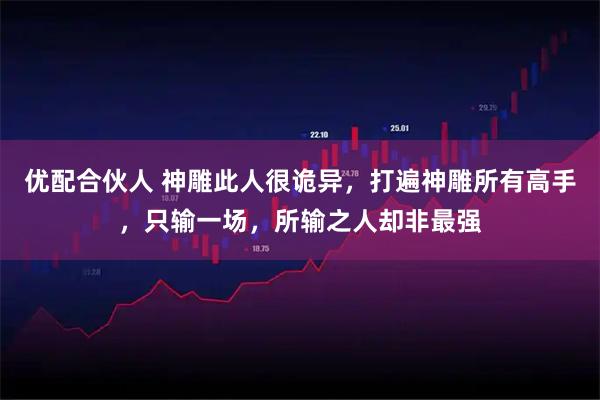 优配合伙人 神雕此人很诡异，打遍神雕所有高手，只输一场，所输之人却非最强
