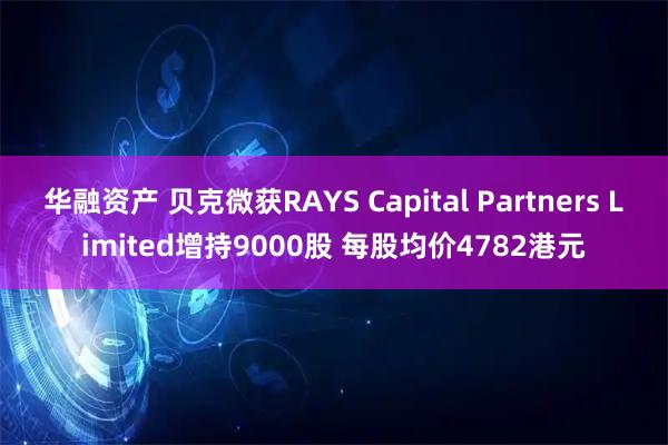 华融资产 贝克微获RAYS Capital Partners Limited增持9000股 每股均价4782港元