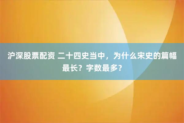 沪深股票配资 二十四史当中，为什么宋史的篇幅最长？字数最多？