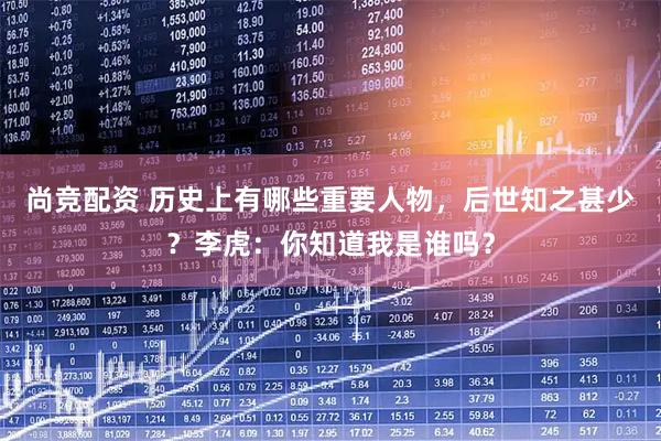尚竞配资 历史上有哪些重要人物，后世知之甚少？李虎：你知道我是谁吗？