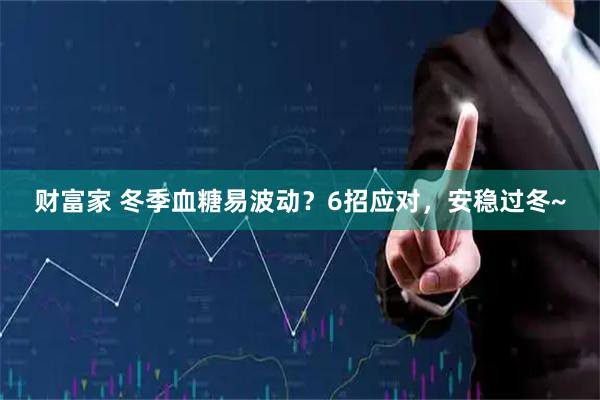 财富家 冬季血糖易波动？6招应对，安稳过冬~