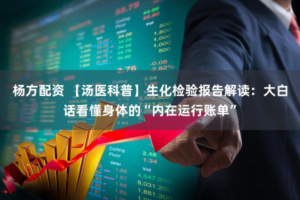 杨方配资 【汤医科普】生化检验报告解读：大白话看懂身体的“内在运行账单”