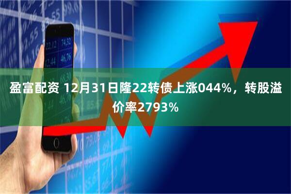 盈富配资 12月31日隆22转债上涨044%，转股溢价率2793%