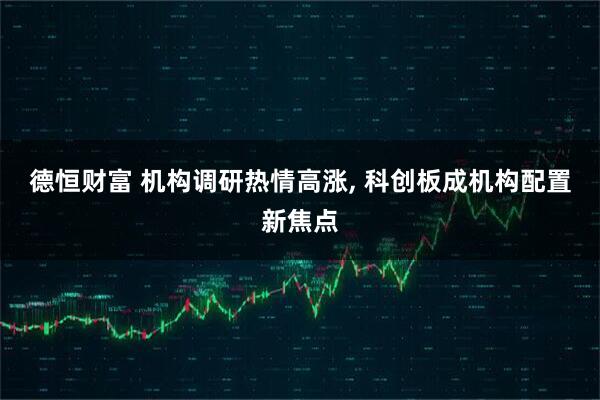 德恒财富 机构调研热情高涨, 科创板成机构配置新焦点