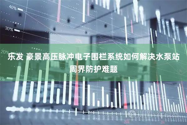 乐发 豪景高压脉冲电子围栏系统如何解决水泵站周界防护难题