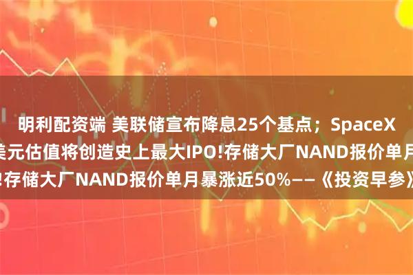 明利配资端 美联储宣布降息25个基点；SpaceX计划明年上市，15万亿美元估值将创造史上最大IPO!存储大厂NAND报价单月暴涨近50%——《投资早参》