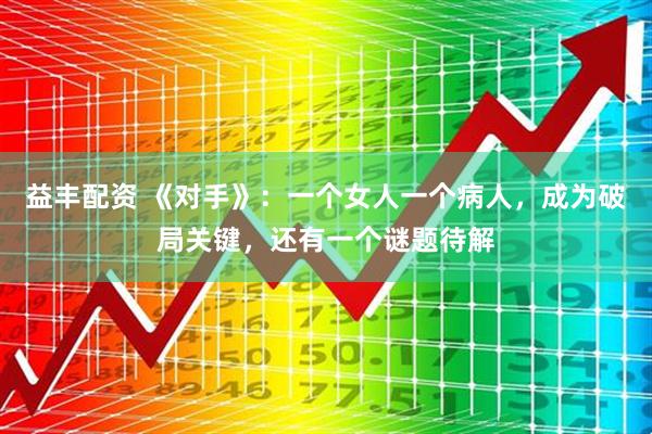 益丰配资 《对手》：一个女人一个病人，成为破局关键，还有一个谜题待解