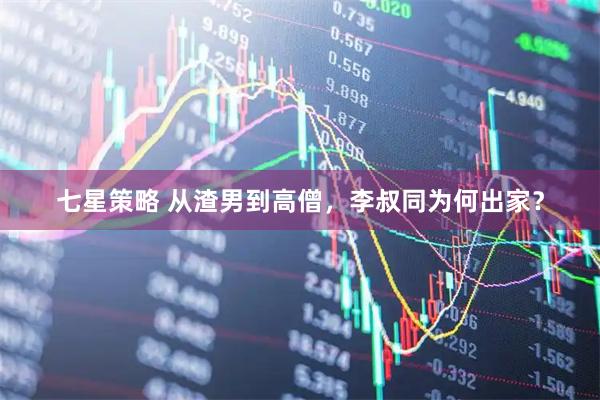 七星策略 从渣男到高僧，李叔同为何出家？