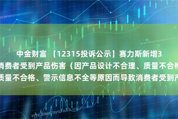 中金财富 【12315投诉公示】赛力斯新增3件投诉公示，涉及导致消费者受到产品伤害（因产品设计不合理、质量不合格、警示信息不全等原因而导致消费者受到产品伤害）问题等