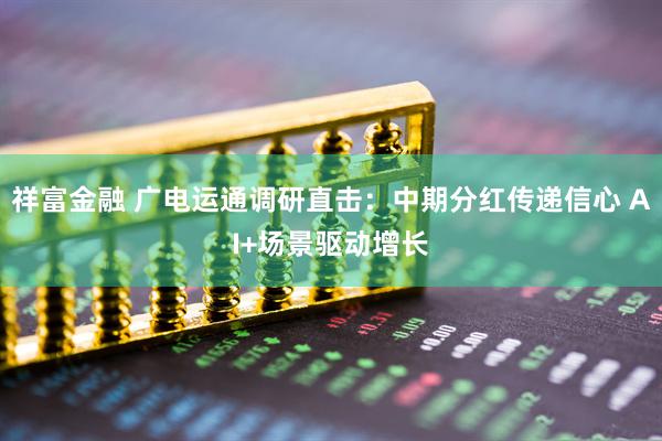 祥富金融 广电运通调研直击：中期分红传递信心 AI+场景驱动增长