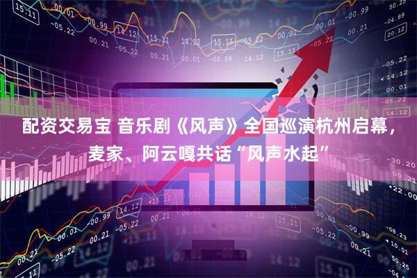 配资交易宝 音乐剧《风声》全国巡演杭州启幕，麦家、阿云嘎共话“风声水起”