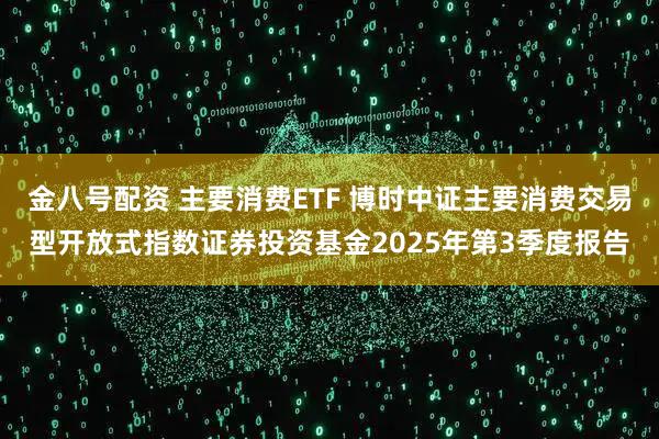 金八号配资 主要消费ETF 博时中证主要消费交易型开放式指数证券投资基金2025年第3季度报告