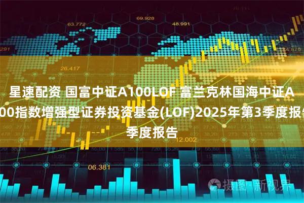 星速配资 国富中证A100LOF 富兰克林国海中证A100指数增强型证券投资基金(LOF)2025年第3季度报告