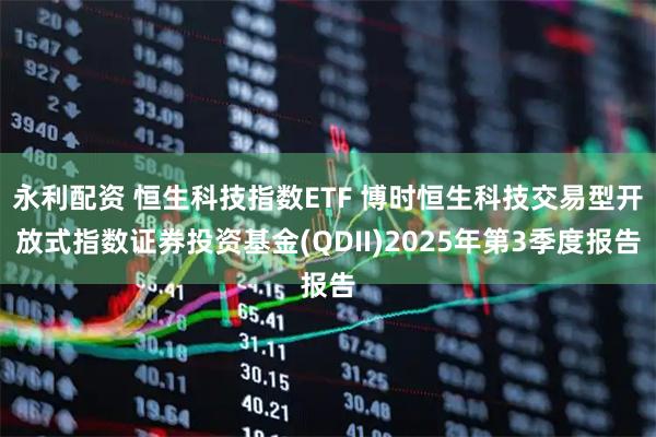 永利配资 恒生科技指数ETF 博时恒生科技交易型开放式指数证券投资基金(QDII)2025年第3季度报告