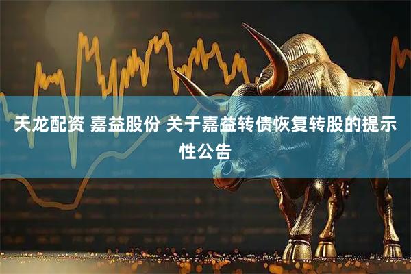 天龙配资 嘉益股份 关于嘉益转债恢复转股的提示性公告