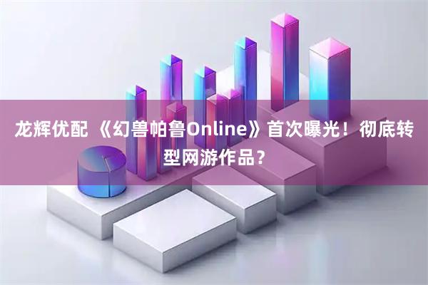 龙辉优配 《幻兽帕鲁Online》首次曝光！彻底转型网游作品？