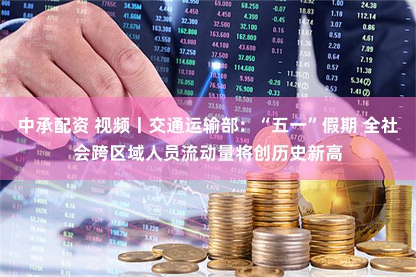 中承配资 视频丨交通运输部：“五一”假期 全社会跨区域人员流动量将创历史新高