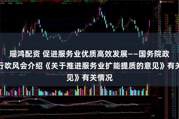 瑶鸿配资 促进服务业优质高效发展——国务院政策例行吹风会介绍《关于推进服务业扩能提质的意见》有关情况
