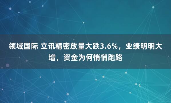 领域国际 立讯精密放量大跌3.6%，业绩明明大增，资金为何悄悄跑路